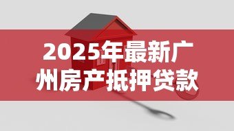 2025年最新广州房产抵押贷款:广州房贷如何办理抵押 2025年最新广州房产抵押贷款:广州房贷如何办理抵押