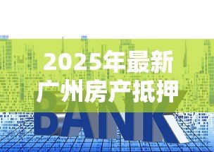 2025年最新广州房产抵押贷款:广州房贷如何办理抵押 2025年最新广州房产抵押贷款:广州房贷如何办理抵押