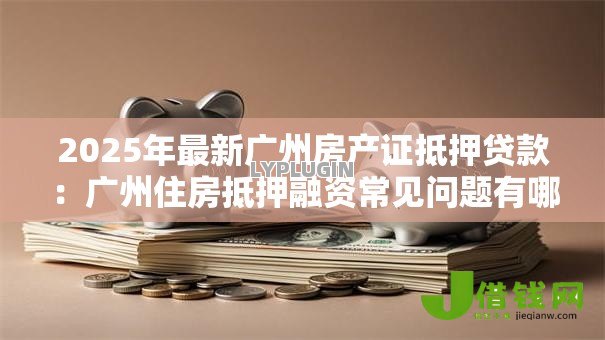 2025年最新广州房产证抵押贷款:广州住房抵押融资常见问题有哪些? 2025年最新广州房产证抵押贷款:广州住房抵押融资常见问题有哪些?
