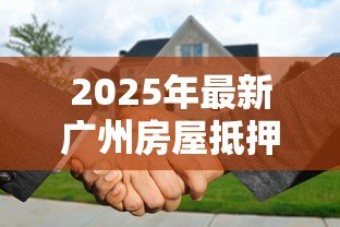 2025年最新广州房屋抵押贷款：广州房产抵押贷利率最低多少