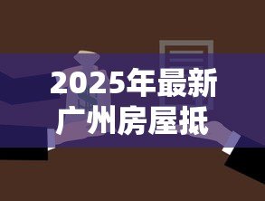 2025年最新广州房屋抵押贷款：广州房产抵押贷利率最低多少