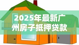 2025年最新广州房子抵押贷款:广州房产抵押贷有哪些最新条件和利率 2025年最新广州房子抵押贷款:广州房产抵押贷有哪些最新条件和利率