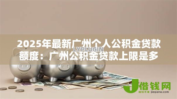 2025年最新广州个人公积金贷款额度：广州公积金贷款上限是多少