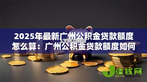 2025年最新广州公积金贷款额度怎么算：广州公积金贷款额度如何计算