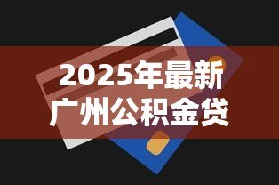 2025年最新广州公积金贷款额度怎么算：广州公积金贷款额度如何计算