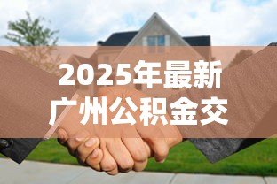 2025年最新广州公积金交多久可以贷款买房：广州公积金缴存多久可申请房贷