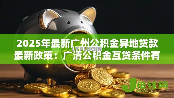2025年最新广州公积金异地贷款最新政策:广清公积金互贷条件有哪些 2025年最新广州公积金异地贷款最新政策:广清公积金互贷条件有哪些
