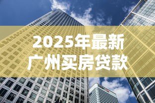 2025年最新广州买房贷款利率：广州房贷利率是多少