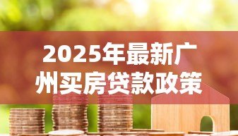 2025年最新广州买房贷款政策:广州房贷首付比例如何调整? 2025年最新广州买房贷款政策:广州房贷首付比例如何调整?