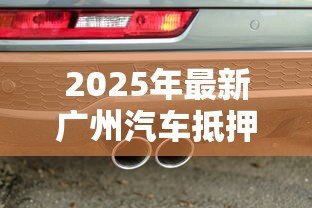 2025年最新广州汽车抵押贷款:广州押车借款有哪些注意事项 2025年最新广州汽车抵押贷款:广州押车借款有哪些注意事项