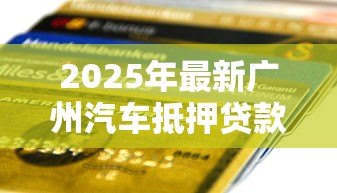 2025年最新广州汽车抵押贷款:广州押车借款有哪些注意事项 2025年最新广州汽车抵押贷款:广州押车借款有哪些注意事项