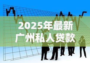 2025年最新广州私人贷款公司:广州民间借贷机构靠谱吗 2025年最新广州私人贷款公司:广州民间借贷机构靠谱吗