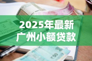 2025年最新广州小额贷款有限公司：广州哪里可以申请小额贷款