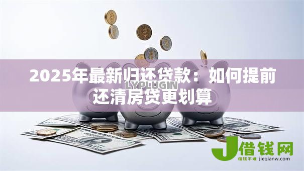 2025年最新归还贷款：如何提前还清房贷更划算