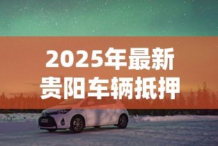 2025年最新贵阳车辆抵押贷款：贵阳车抵贷有哪些避坑指南