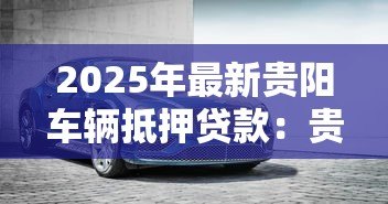 2025年最新贵阳车辆抵押贷款：贵阳车抵贷有哪些避坑指南