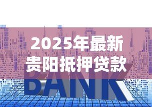 2025年最新贵阳抵押贷款：贵阳房产抵押融资如何快速办理