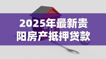 2025年最新贵阳房产抵押贷款：贵阳如何用房产申请贷款