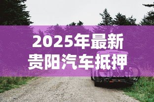 2025年最新贵阳汽车抵押贷款:贵阳车辆抵押借款怎么办理 2025年最新贵阳汽车抵押贷款:贵阳车辆抵押借款怎么办理
