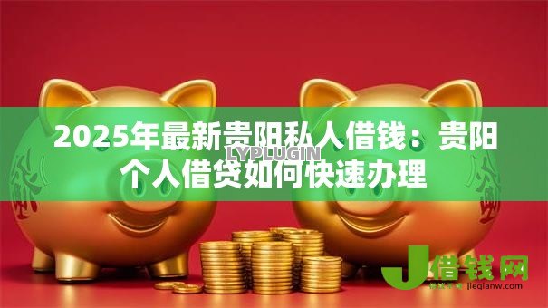 2025年最新贵阳私人借钱:贵阳个人借贷如何快速办理 2025年最新贵阳私人借钱:贵阳个人借贷如何快速办理