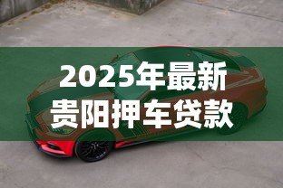 2025年最新贵阳押车贷款公司：贵阳哪里可以做车辆抵押贷款