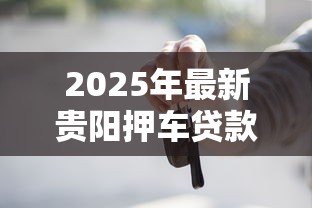 2025年最新贵阳押车贷款公司：贵阳哪里可以做车辆抵押贷款