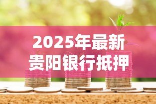 2025年最新贵阳银行抵押贷款:贵阳银行房产抵押如何办理 2025年最新贵阳银行抵押贷款:贵阳银行房产抵押如何办理
