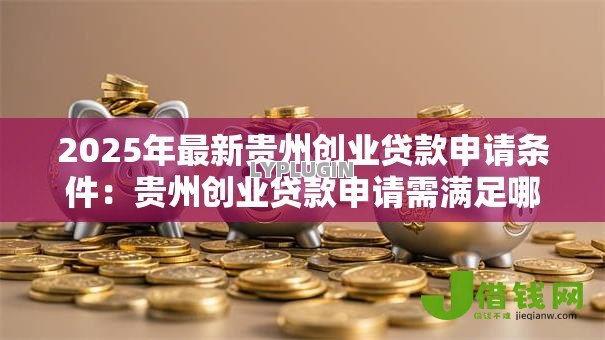 2025年最新贵州创业贷款申请条件:贵州创业贷款申请需满足哪些要求 2025年最新贵州创业贷款申请条件:贵州创业贷款申请需满足哪些要求