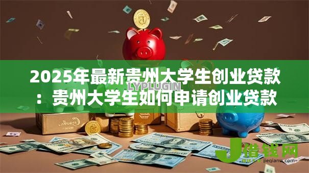 2025年最新贵州大学生创业贷款:贵州大学生如何申请创业贷款 2025年最新贵州大学生创业贷款:贵州大学生如何申请创业贷款