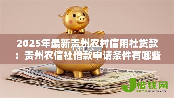 2025年最新贵州农村信用社贷款:贵州农信社借款申请条件有哪些 2025年最新贵州农村信用社贷款:贵州农信社借款申请条件有哪些