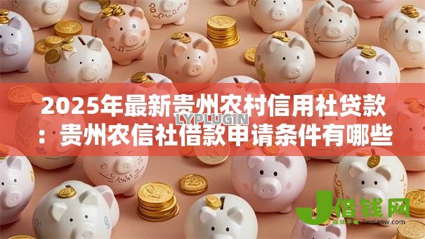 2025年最新贵州农村信用社贷款:贵州农信社借款申请条件有哪些 2025年最新贵州农村信用社贷款:贵州农信社借款申请条件有哪些