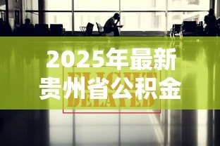2025年最新贵州省公积金贷款政策:贵州公积金贷款新政有哪些调整 2025年最新贵州省公积金贷款政策:贵州公积金贷款新政有哪些调整