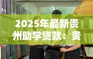 2025年最新贵州助学贷款:贵州大学生如何申请教育资助 2025年最新贵州助学贷款:贵州大学生如何申请教育资助