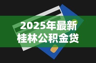 2025年最新桂林公积金贷款额度：桂林公积金最新贷款政策有哪些调整