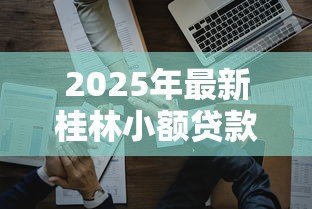 2025年最新桂林小额贷款公司排行:桂林哪些小贷公司靠谱且排名靠前 2025年最新桂林小额贷款公司排行:桂林哪些小贷公司靠谱且排名靠前