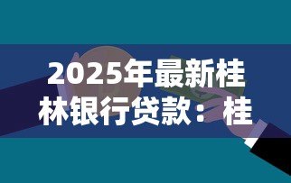 2025年最新桂林银行贷款:桂林银行个人贷款如何申请 2025年最新桂林银行贷款:桂林银行个人贷款如何申请