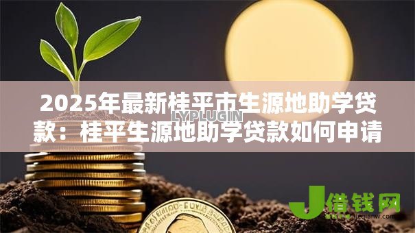2025年最新桂平市生源地助学贷款:桂平生源地助学贷款如何申请 2025年最新桂平市生源地助学贷款:桂平生源地助学贷款如何申请
