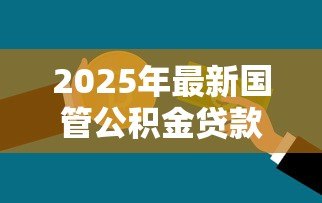 2025年最新国管公积金贷款政策:中央国家机关公积金贷款额度如何计算 2025年最新国管公积金贷款政策:中央国家机关公积金贷款额度如何计算