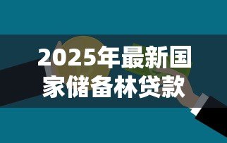 2025年最新国家储备林贷款：如何申请储备林建设专项贷款