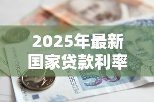 2025年最新国家贷款利率标准:当前贷款利率政策有何规定 2025年最新国家贷款利率标准:当前贷款利率政策有何规定