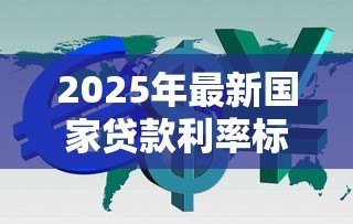 2025年最新国家贷款利率标准:当前贷款利率政策有何规定 2025年最新国家贷款利率标准:当前贷款利率政策有何规定