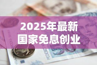2025年最新国家免息创业贷款政策:如何申请免息创业扶持贷款 2025年最新国家免息创业贷款政策:如何申请免息创业扶持贷款
