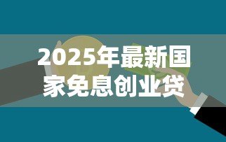 2025年最新国家免息创业贷款政策:如何申请免息创业扶持贷款 2025年最新国家免息创业贷款政策:如何申请免息创业扶持贷款