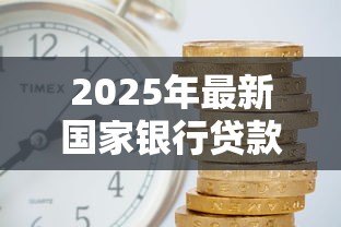 2025年最新国家银行贷款利率:当前银行贷款利息是多少 2025年最新国家银行贷款利率:当前银行贷款利息是多少