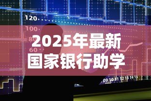 2025年最新国家银行助学贷款信息网：国家助学贷款如何在线申请