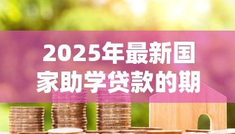 2025年最新国家助学贷款的期限：助学贷款最长可申请多少年