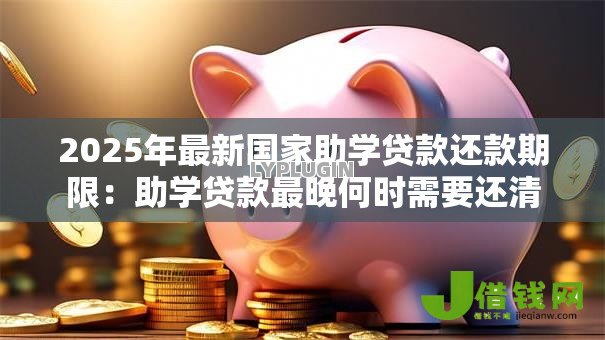 2025年最新国家助学贷款还款期限：助学贷款最晚何时需要还清