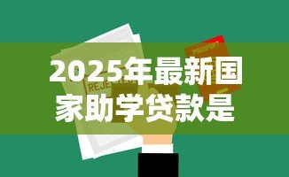 2025年最新国家助学贷款是什么:如何申请国家助学贷款 2025年最新国家助学贷款是什么:如何申请国家助学贷款