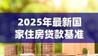 2025年最新国家住房贷款基准利率:房贷利率最新调整是多少 2025年最新国家住房贷款基准利率:房贷利率最新调整是多少