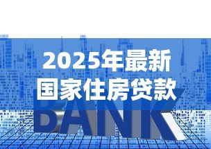 2025年最新国家住房贷款基准利率:房贷利率最新调整是多少 2025年最新国家住房贷款基准利率:房贷利率最新调整是多少